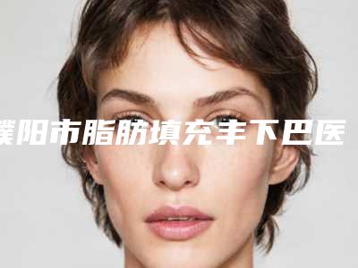濮阳市脂肪填充丰下巴医院在榜清单前十位权威筛选口碑好名气大(濮阳李伟医疗美容诊所排名靠前的医生名单)