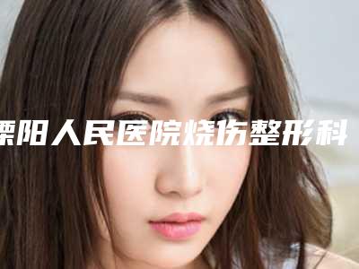 溧阳人民医院烧伤整形科与常州铂曼医疗美容门诊部有限公司项目价格表技术怎么样