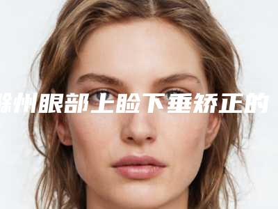 滁州眼部上睑下垂矫正的适用人群和手方式