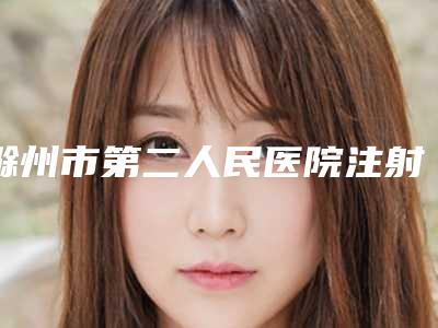 滁州市第二人民医院注射额头填充一般需要价格大致是多少
