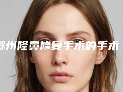 滁州隆鼻修复手术的手术费用大概多少钱