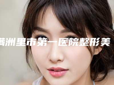 满洲里市第一医院整形美容科价格表(价目)收费一览-内蒙古自治区整形医院