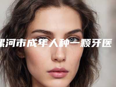 漯河市成年人种一颗牙医生排名医生任你选-漯河市成年人种一颗牙口腔医生