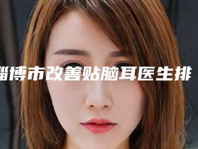 淄博市改善贴脑耳医生排名前十位盘点一下-于洪亮整形医生实力口碑领衔