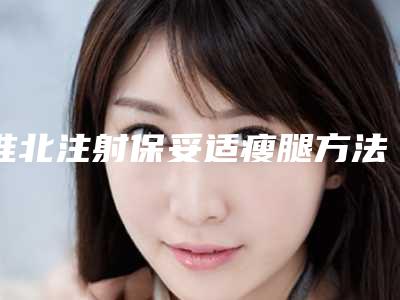 淮北注射保妥适瘦腿方法哪个效果好