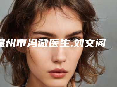 温州市冯微医生,刘文阁医生眼结膜手术口碑横评哪个好