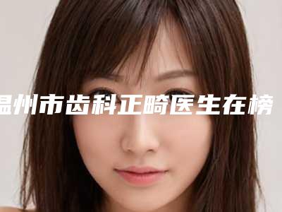 温州市齿科正畸医生在榜名单前十够专业-温州市汪蓓青口腔医生