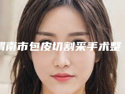 渭南市包皮切割采手术整形医院(渭南金郁医疗美容诊所技术前沿口碑专业)
