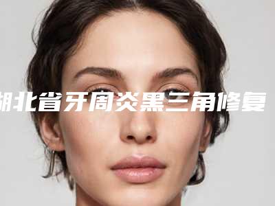 湖北省牙周炎黑三角修复医生上榜清单前十位全新亮相-湖北省郭亮口腔医生