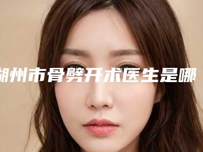 湖州市骨劈开术医生是哪几个-湖州市骨劈开术口腔医生