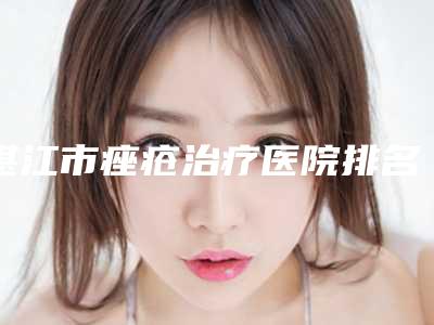 湛江市痤疮治疗医院排名实力口碑无可争议(湛江市痤疮治疗整形医院)