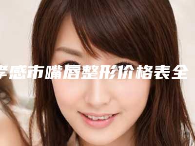 孝感市嘴唇整形价格表全新曝光-孝感市嘴唇整形整形手术费用
