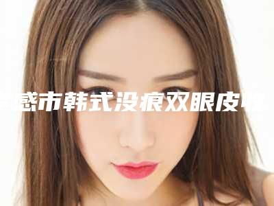 孝感市韩式没痕双眼皮收费明细性价比公布(韩式没痕双眼皮均价为:7744元)