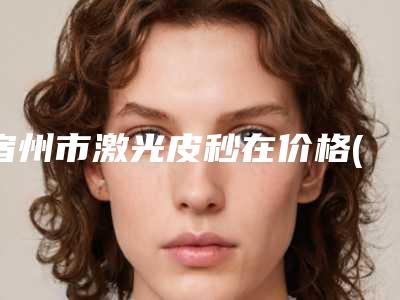 宿州市激光皮秒在价格(价目)_公布(2025年均价为：14667元）