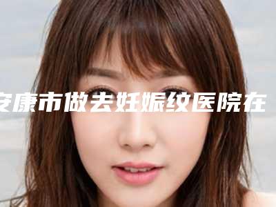 安康市做去妊娠纹医院在榜清单强榜前10上线(安康青美医疗美容诊所基本介绍来了)