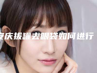 安庆拔罐去眼袋如何进行术后护理