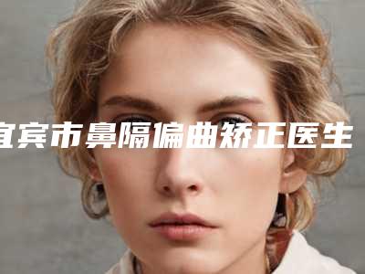 宜宾市鼻隔偏曲矫正医生排行榜十强口碑盘点-何明宜医生全国品牌专家实力靠谱