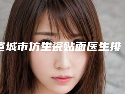 宣城市仿生瓷贴面医生排行top10哪几位实力好-宣城市仿生瓷贴面口腔医生