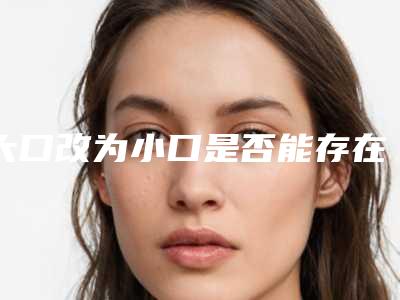 大口改为小口是否能存在某些危害