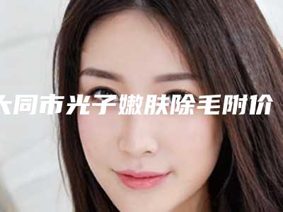 大同市光子嫩肤除毛附价格(价目)清单-大同市光子嫩肤除毛均价为1830元