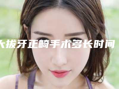 大拔牙正畸手术多长时间看到效果