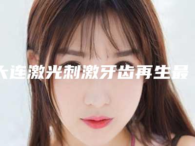 大连激光刺激牙齿再生最安全的方法