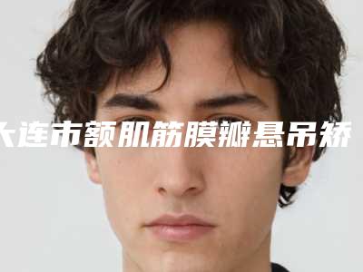 大连市额肌筋膜瓣悬吊矫正上睑下垂医院(附价格表)-均价额肌筋膜瓣悬吊矫正上睑下垂11908元