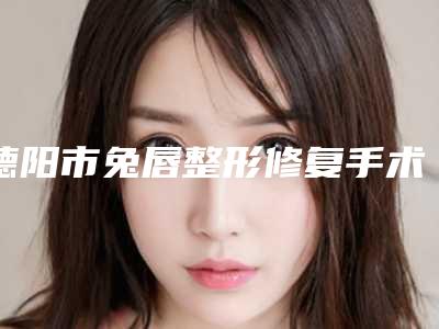 德阳市兔唇整形修复手术价格(价目)新的超级大曝光-德阳市兔唇整形修复手术要花价格是多少