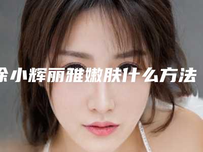 徐小辉丽雅嫩肤什么方法最有效果