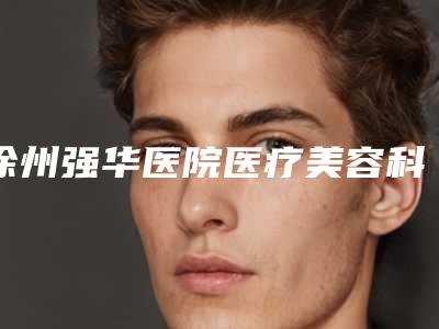 徐州强华医院医疗美容科,新沂爱学菲庭医疗美容门诊部你更中意哪一家