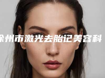 徐州市激光去胎记美容科价格表一览-均价激光去胎记10696元