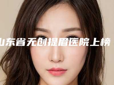 山东省无创提眉医院上榜名单top10强综合分析(诸城丽身美姬医疗美容诊所收费标准现揭晓)
