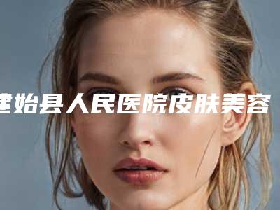 建始县人民医院皮肤美容科,恩施丽臻生活馆口碑评价对比