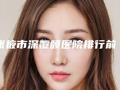 张掖市深覆颌医院排行前十强各个口碑佳(张掖王新口腔诊所个个实力不俗)