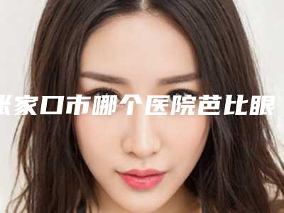 张家口市哪个医院芭比眼睛双眼皮好(中国人民解放军251医院夺得最后一席)