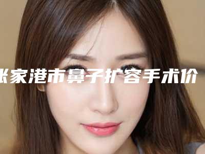 张家港市鼻子扩容手术价格表优惠巨献(近6个月均价为:4064元)