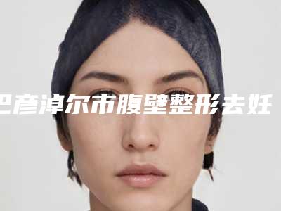 巴彦淖尔市腹壁整形去妊娠纹医生排名前十位名单合集-巴彦淖尔市全熙大整形医生
