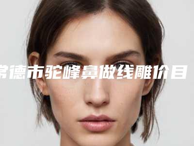 常德市驼峰鼻做线雕价目表全新，医生真人案例-常德市驼峰鼻做线雕术需要准备多少钱