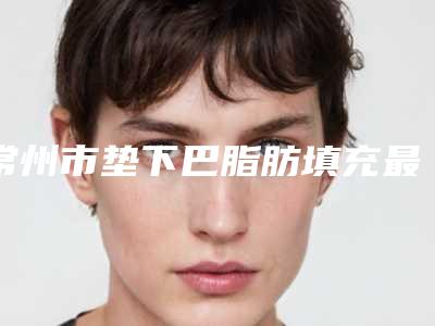 常州市垫下巴脂肪填充最好的医生是谁(丁建医生口碑技术在线_强烈推荐)