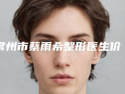 常州市蔡雨希整形医生价格(费用)清单有名全新上线