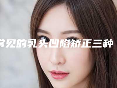 常见的乳头凹陷矫正三种方法（常见的乳头凹陷矫正三种方法图片）