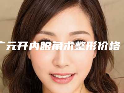 广元开内眼角术整形价格是多少