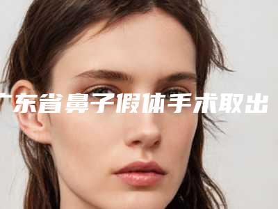 广东省鼻子假体手术取出医生在榜名单前十位强榜正规医生评测-广东省邓永高整形医生简介信息一览