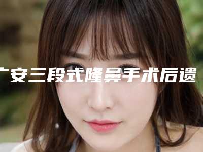 广安三段式隆鼻手术后遗症多吗