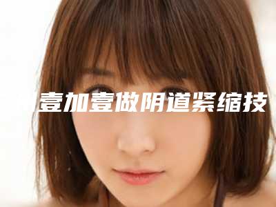 广州壹加壹做阴道紧缩技术好吗附体验对比图