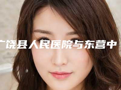 广饶县人民医院与东营中亚医疗整形美容门诊部你更喜欢哪一家