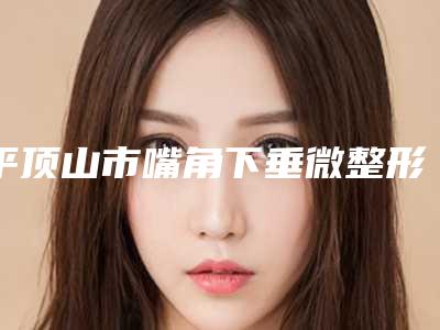 平顶山市嘴角下垂微整形医生上榜清单前十靠谱榜单一览-平顶山市嘴角下垂微整形整形医生