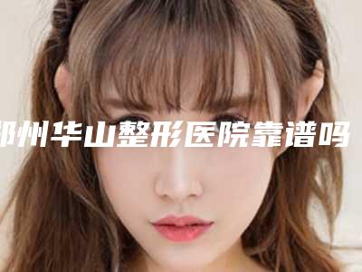 郑州华山整形医院靠谱吗?常文彦医生擅长项目多