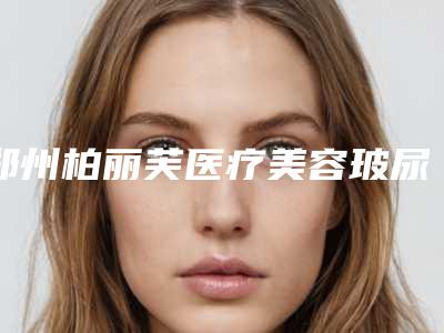 郑州柏丽芙医疗美容玻尿酸隆胸手术的风险能避免吗,郑州柏丽芙医疗美容玻尿酸隆胸手术的潜在危害有什么