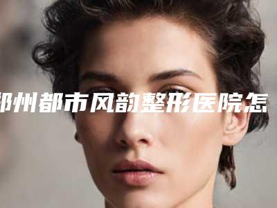郑州都市风韵整形医院怎么样